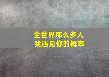 全世界那么多人 我遇见你的概率